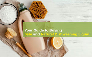 Your Guide to Buying Safe and Natural Dishwashing Liquid